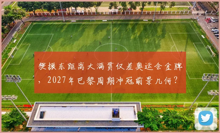 樊振东距离大满贯仅差奥运会金牌,2027年巴黎周期冲冠前景几何?