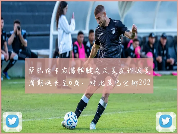 萨巴伦卡右膝髌腱炎反复发作恢复周期延长至6周,对比莱巴金娜2025年同部位伤病处理策略差异