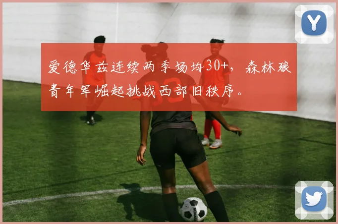 爱德华兹连续两季场均30+,森林狼青年军崛起挑战西部旧秩序。