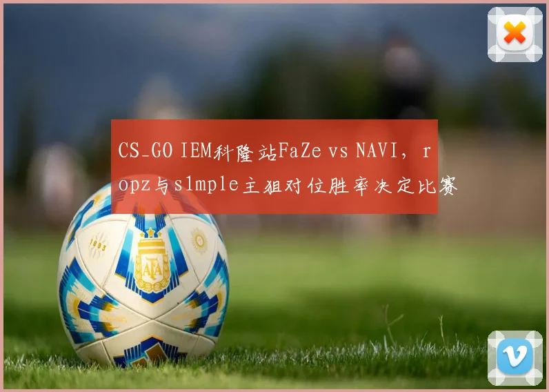 CS_GO IEM科隆站FaZe vs NAVI,ropz与s1mple主狙对位胜率决定比赛走向