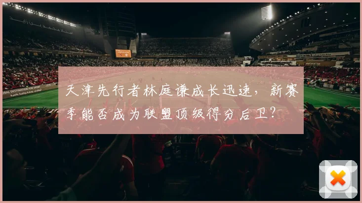 天津先行者林庭谦成长迅速,新赛季能否成为联盟顶级得分后卫?