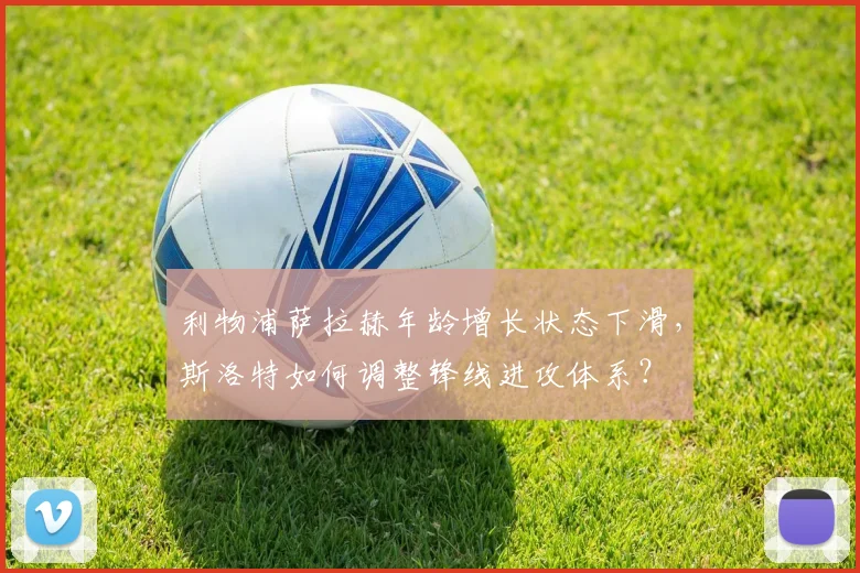 利物浦萨拉赫年龄增长状态下滑，斯洛特如何调整锋线进攻体系？
