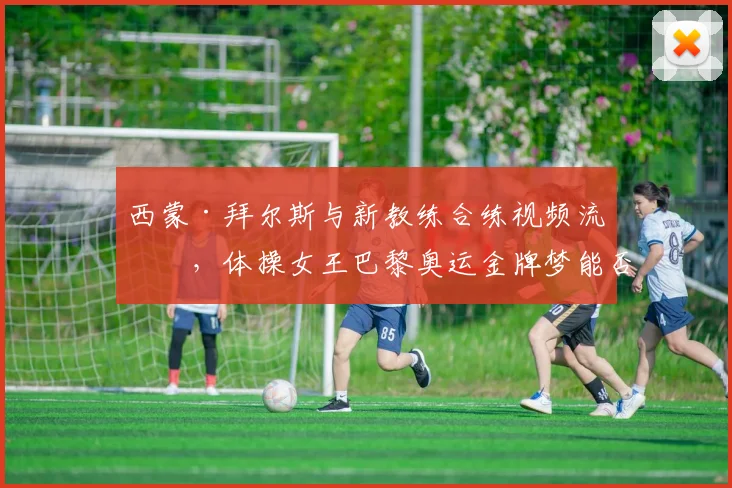 西蒙·拜尔斯与新教练合练视频流出，体操女王巴黎奥运金牌梦能否实现？