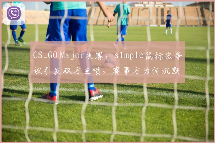CS_GO Major决赛,s1mple鼠标宏争议引发双方互喷,赛事方为何沉默不语?