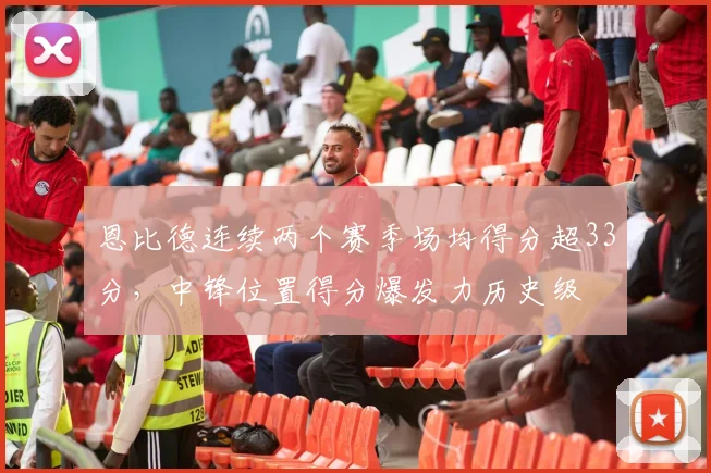 恩比德连续两个赛季场均得分超33分，中锋位置得分爆发力历史级