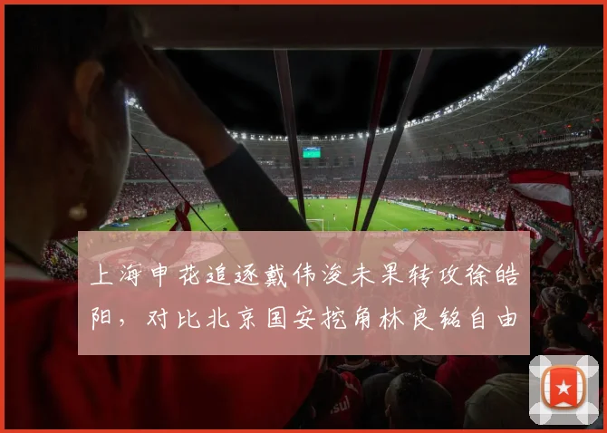 上海申花追逐戴伟浚未果转攻徐皓阳,对比北京国安挖角林良铭自由身签约更果断