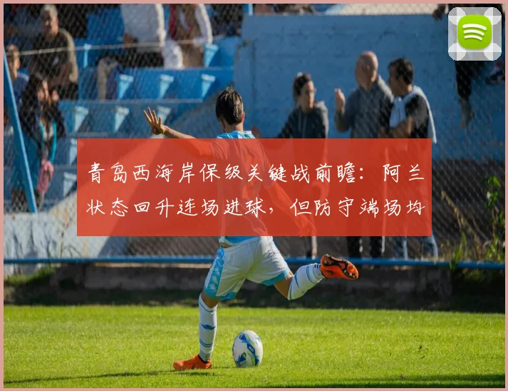 青岛西海岸保级关键战前瞻:阿兰状态回升连场进球,但防守端场均失2.1球