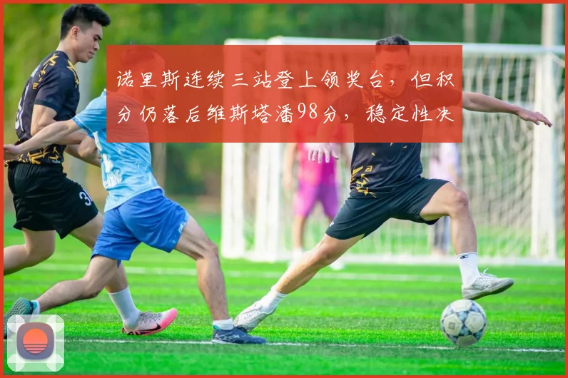 诺里斯连续三站登上领奖台,但积分仍落后维斯塔潘98分,稳定性决定冠军归属?