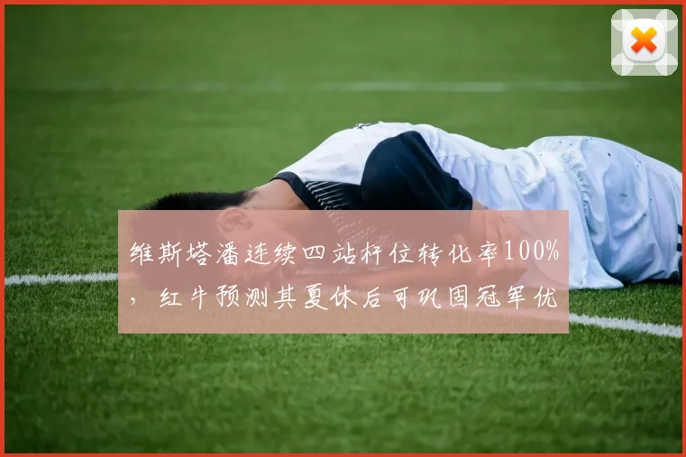 维斯塔潘连续四站杆位转化率100%,红牛预测其夏休后可巩固冠军优势