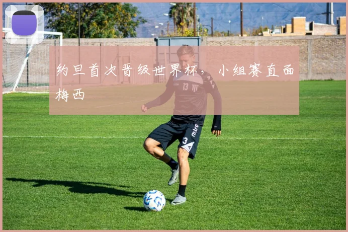 约旦首次晋级世界杯,小组赛直面梅西